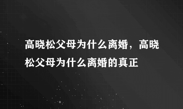 高晓松父母为什么离婚，高晓松父母为什么离婚的真正