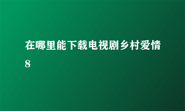 在哪里能下载电视剧乡村爱情8