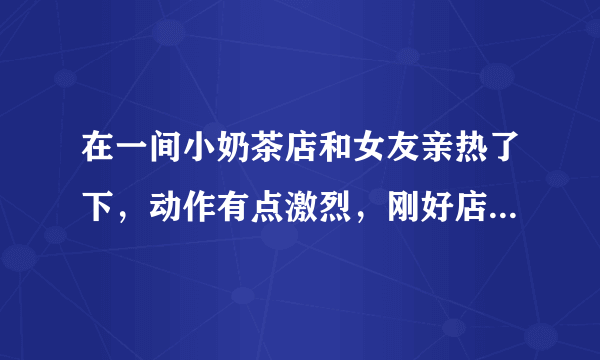 在一间小奶茶店和女友亲热了下，动作有点激烈，刚好店里有摄像头，大概距离只有两三米左右，店里灯光不是