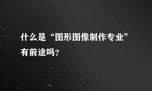 什么是“图形图像制作专业”有前途吗？