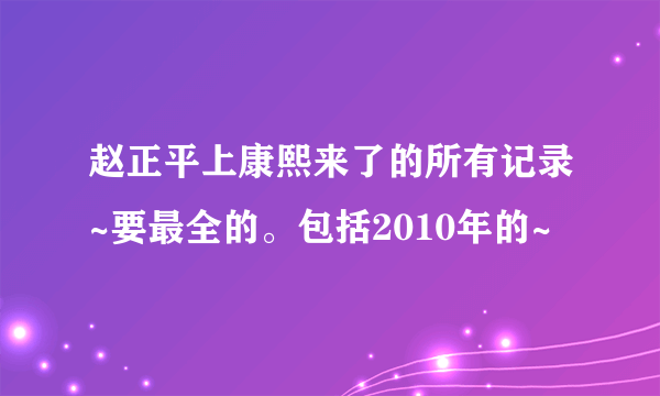 赵正平上康熙来了的所有记录~要最全的。包括2010年的~