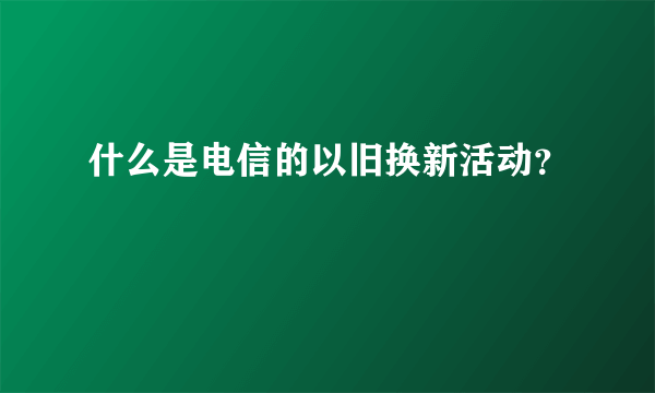 什么是电信的以旧换新活动？