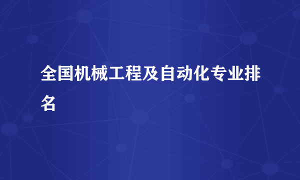 全国机械工程及自动化专业排名