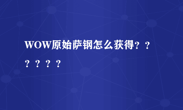 WOW原始萨钢怎么获得？？？？？？