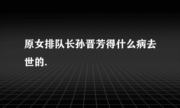 原女排队长孙晋芳得什么病去世的.