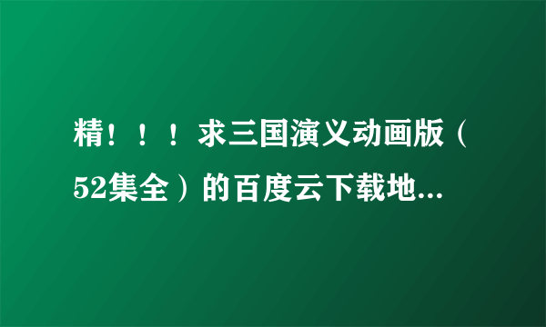 精！！！求三国演义动画版（52集全）的百度云下载地址，爱奇艺,迅雷下载都太慢，所以想要百度云下载，