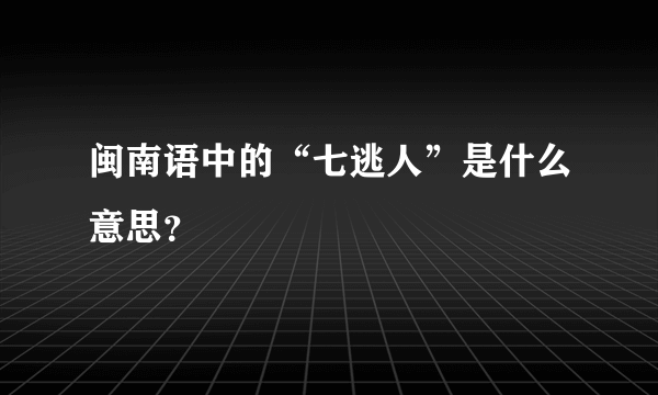 闽南语中的“七逃人”是什么意思？