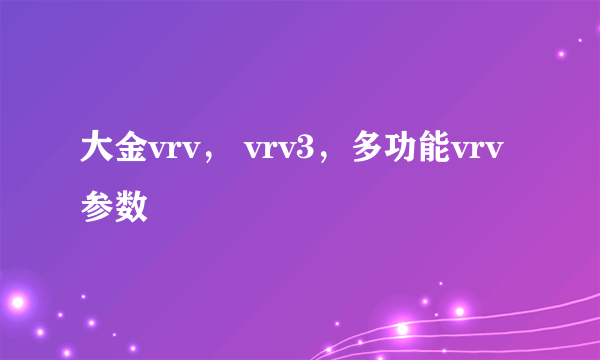 大金vrv， vrv3，多功能vrv参数