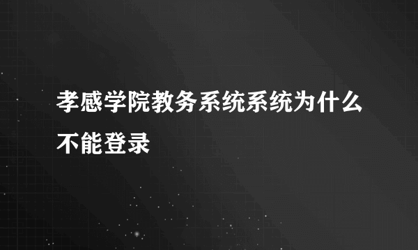 孝感学院教务系统系统为什么不能登录