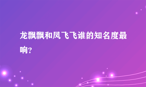 龙飘飘和凤飞飞谁的知名度最响？