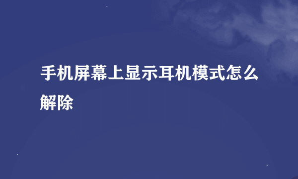 手机屏幕上显示耳机模式怎么解除