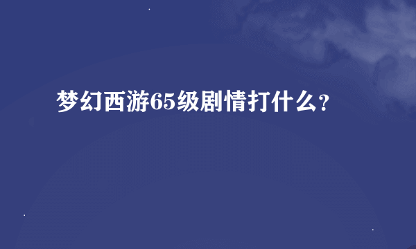 梦幻西游65级剧情打什么？