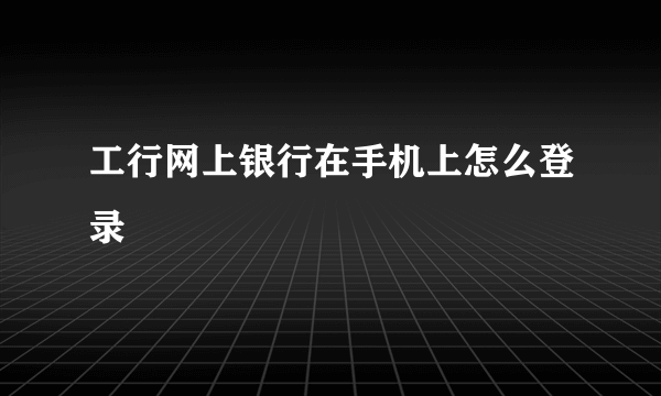 工行网上银行在手机上怎么登录