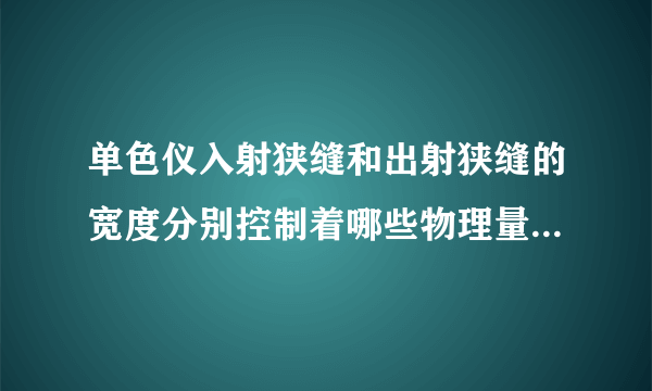 单色仪入射狭缝和出射狭缝的宽度分别控制着哪些物理量？测量时开大些还是开小些？