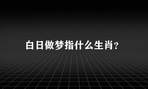 白日做梦指什么生肖？