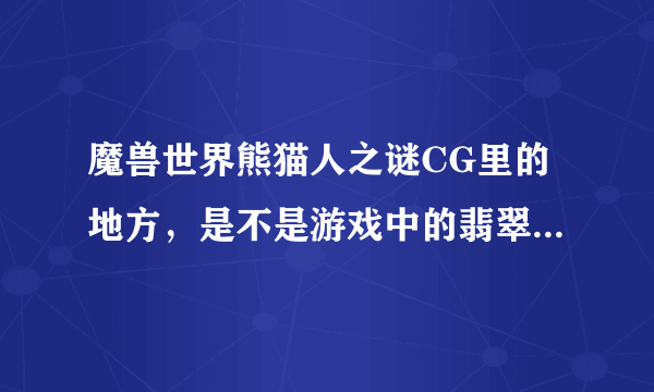 魔兽世界熊猫人之谜CG里的地方，是不是游戏中的翡翠林还有卡桑琅丛林.还有风CG中的