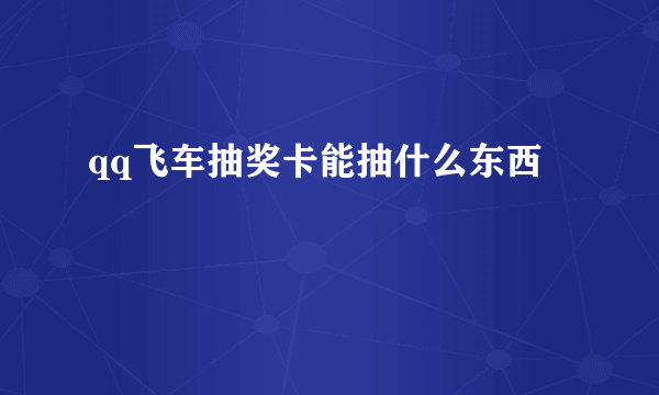 qq飞车抽奖卡能抽什么东西