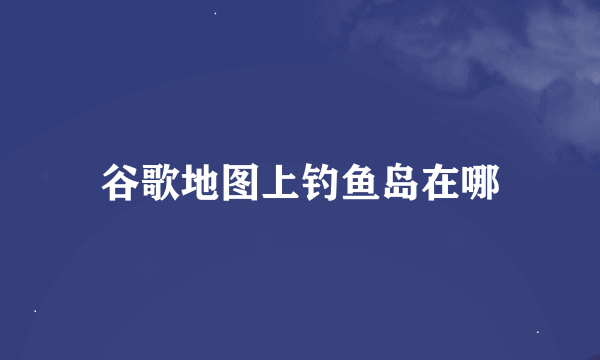 谷歌地图上钓鱼岛在哪