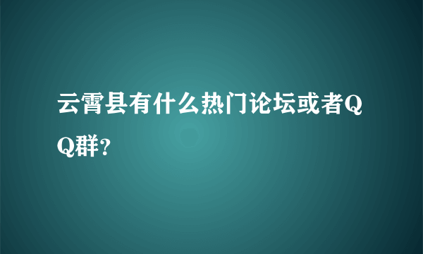 云霄县有什么热门论坛或者QQ群？