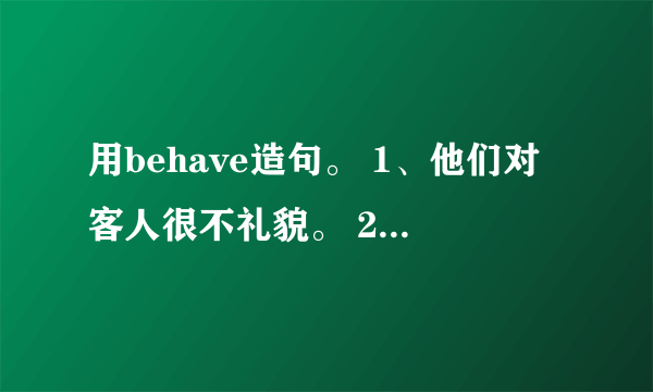 用behave造句。 1、他们对客人很不礼貌。 2、他的行为像个真正的绅士。 3、我不在家时你要乖乖的。