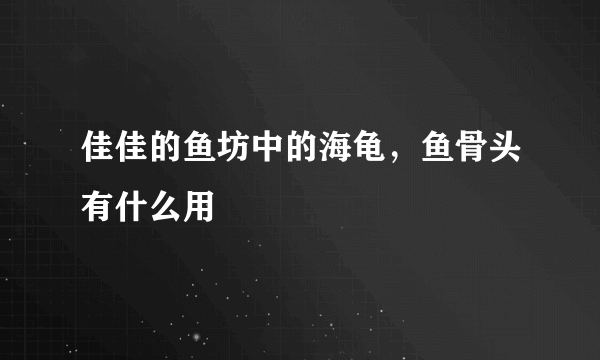 佳佳的鱼坊中的海龟，鱼骨头有什么用