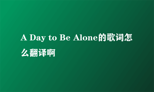 A Day to Be Alone的歌词怎么翻译啊