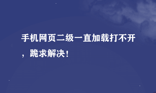 手机网页二级一直加载打不开，跪求解决！