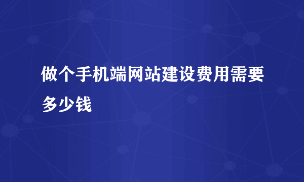 做个手机端网站建设费用需要多少钱