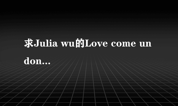 求Julia wu的Love come undone歌词翻译！