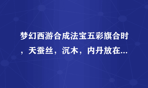 梦幻西游合成法宝五彩旗合时，天蚕丝，沉木，内丹放在什么属性的位置？