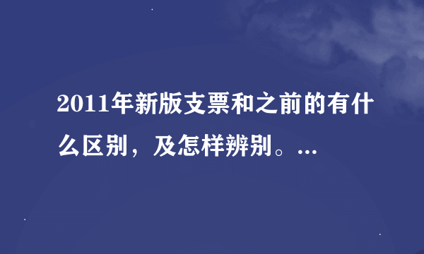 2011年新版支票和之前的有什么区别，及怎样辨别。非常急，谢谢