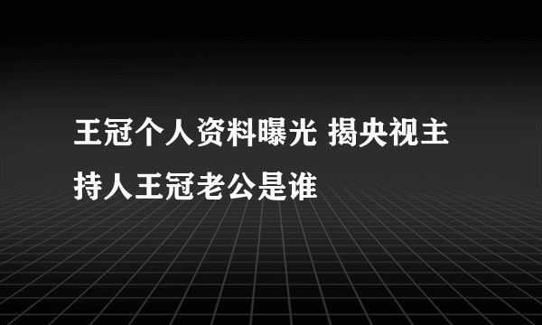 王冠个人资料曝光 揭央视主持人王冠老公是谁