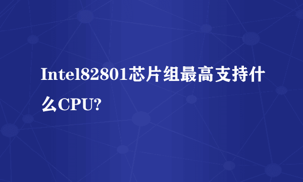 Intel82801芯片组最高支持什么CPU?