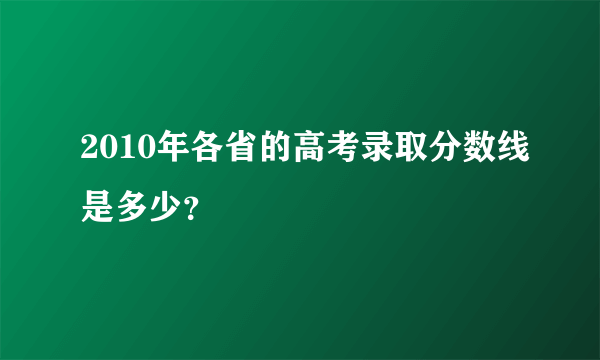 2010年各省的高考录取分数线是多少？