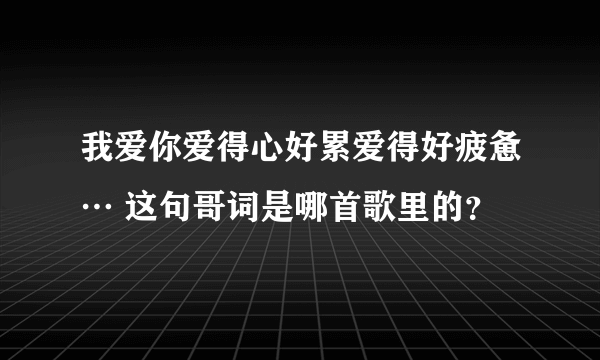 我爱你爱得心好累爱得好疲惫… 这句哥词是哪首歌里的？