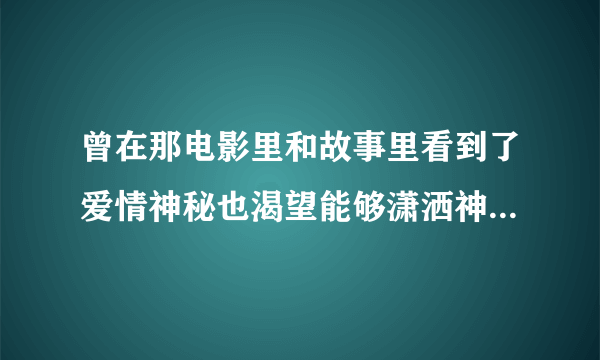 曾在那电影里和故事里看到了爱情神秘也渴望能够潇洒神气惹女生们注意，这个歌词的歌名叫什么