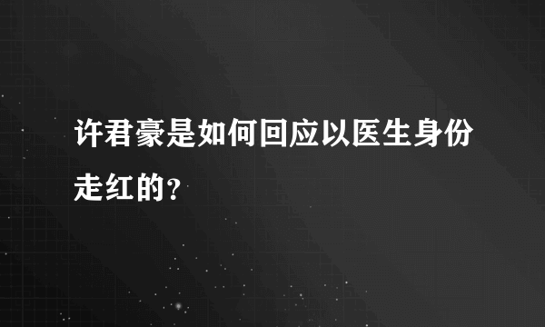 许君豪是如何回应以医生身份走红的？