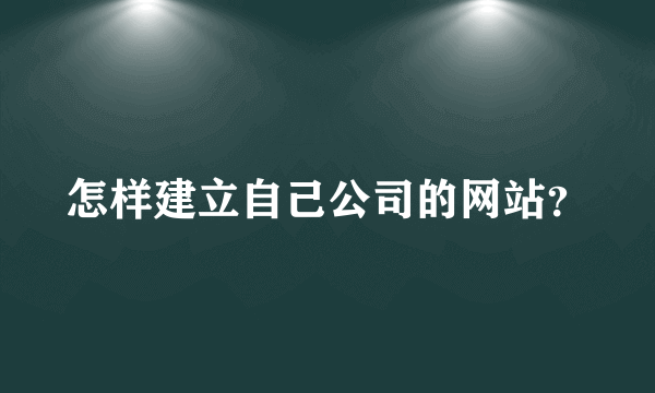 怎样建立自己公司的网站？