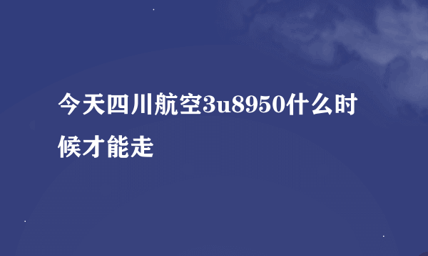 今天四川航空3u8950什么时候才能走