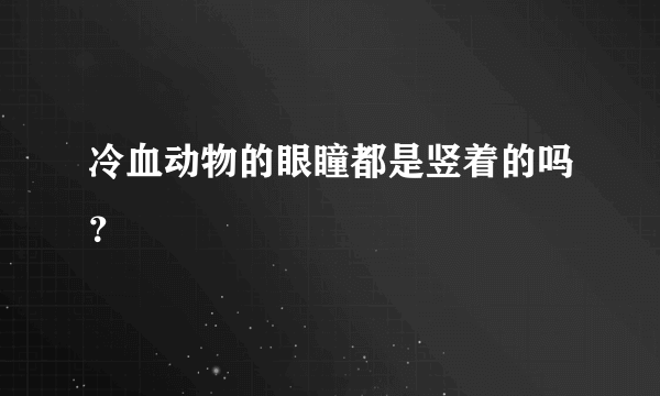 冷血动物的眼瞳都是竖着的吗？