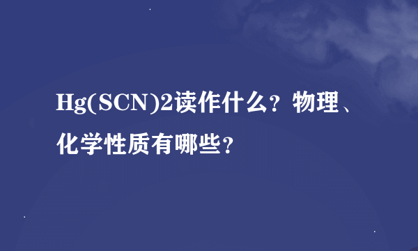 Hg(SCN)2读作什么？物理、化学性质有哪些？