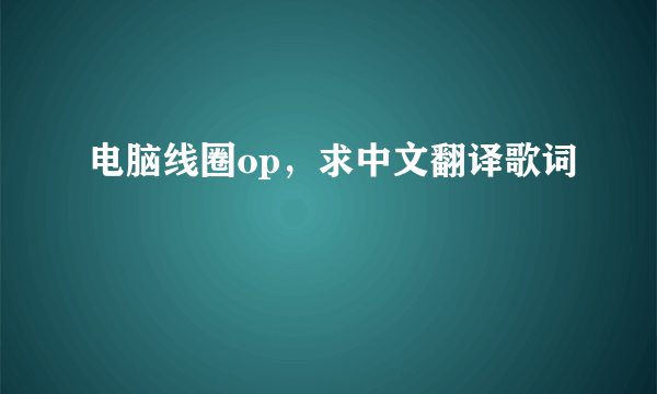 电脑线圈op，求中文翻译歌词