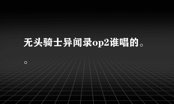 无头骑士异闻录op2谁唱的。。