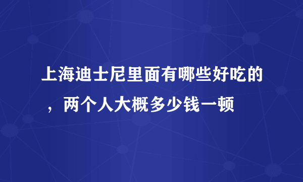 上海迪士尼里面有哪些好吃的 ，两个人大概多少钱一顿