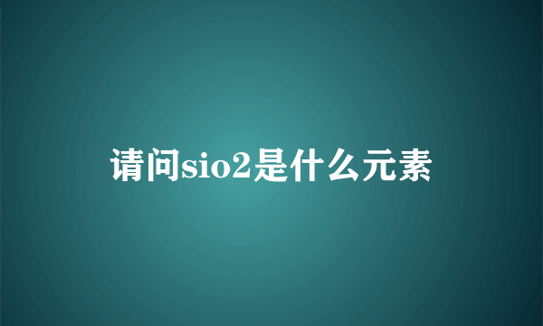 请问sio2是什么元素