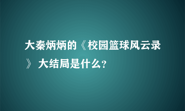 大秦炳炳的《校园篮球风云录》 大结局是什么？