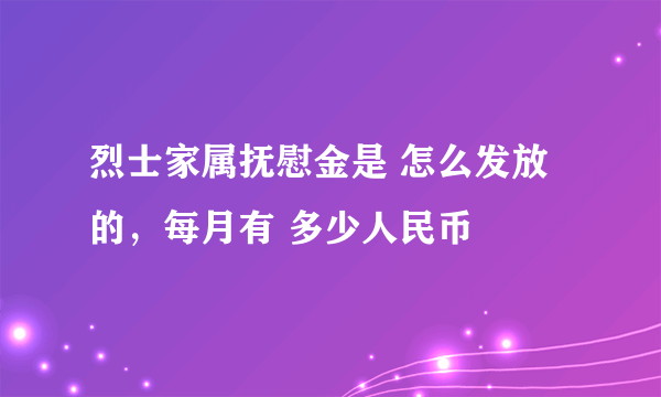 烈士家属抚慰金是 怎么发放的，每月有 多少人民币