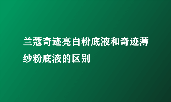 兰蔻奇迹亮白粉底液和奇迹薄纱粉底液的区别