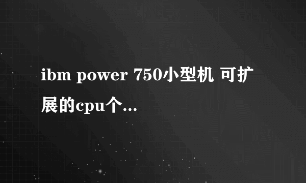 ibm power 750小型机 可扩展的cpu个数是多少