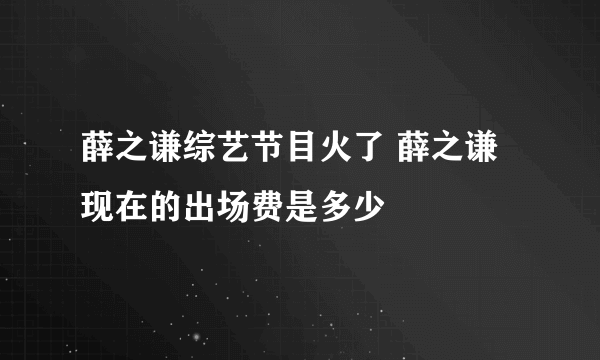 薛之谦综艺节目火了 薛之谦现在的出场费是多少